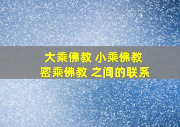 大乘佛教 小乘佛教 密乘佛教 之间的联系